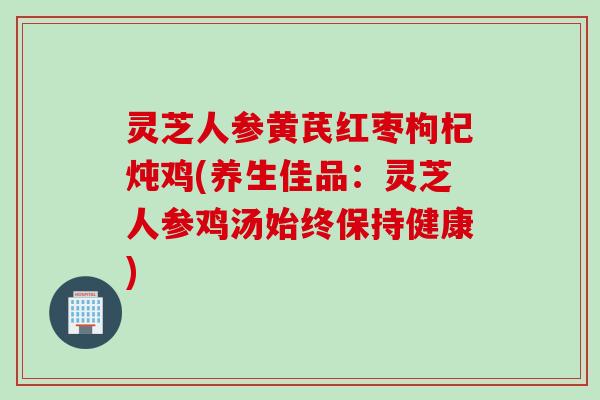 灵芝人参黄芪红枣枸杞炖鸡(养生佳品：灵芝人参鸡汤始终保持健康)