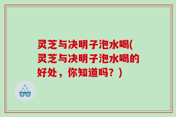 灵芝与决明子泡水喝(灵芝与决明子泡水喝的好处，你知道吗？)
