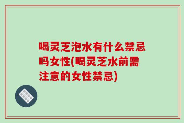 喝灵芝泡水有什么禁忌吗女性(喝灵芝水前需注意的女性禁忌)