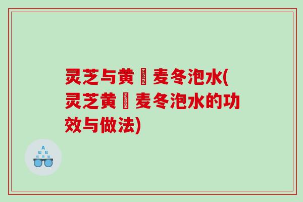 灵芝与黄茋麦冬泡水(灵芝黄茋麦冬泡水的功效与做法)