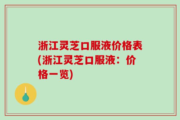 浙江灵芝口服液价格表(浙江灵芝口服液：价格一览)