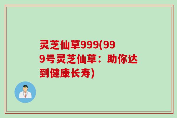 灵芝仙草999(999号灵芝仙草：助你达到健康长寿)