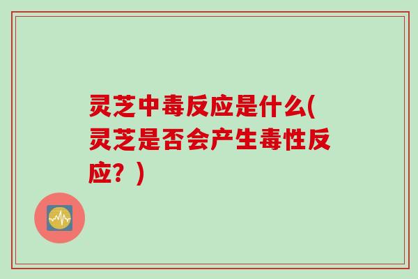 灵芝中毒反应是什么(灵芝是否会产生毒性反应？)