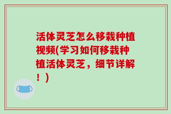 活体灵芝怎么移栽种植视频(学习如何移栽种植活体灵芝，细节详解！)