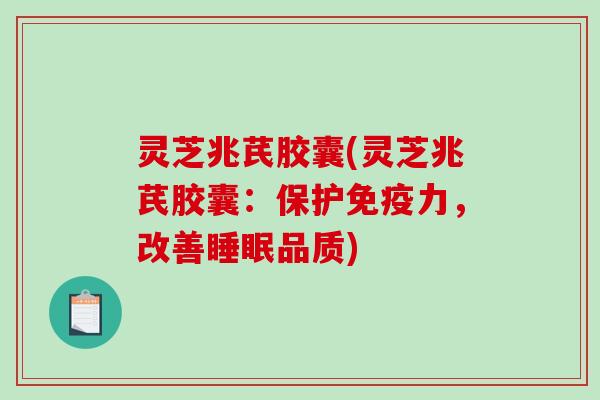 灵芝兆芪胶囊(灵芝兆芪胶囊：保护免疫力，改善睡眠品质)