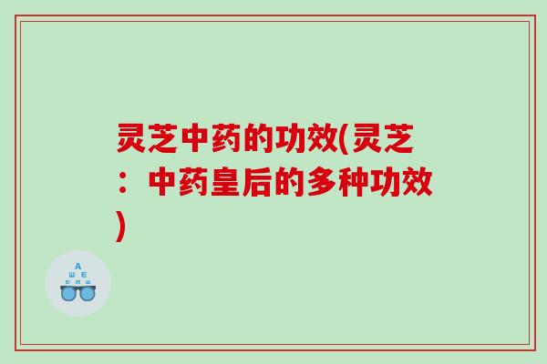 灵芝中药的功效(灵芝：中药皇后的多种功效)