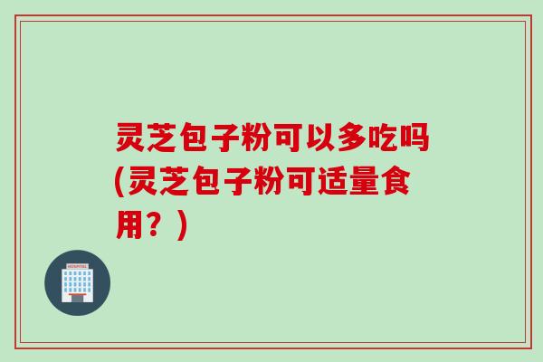 灵芝包子粉可以多吃吗(灵芝包子粉可适量食用？)