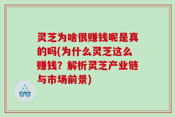 灵芝为啥很赚钱呢是真的吗(为什么灵芝这么赚钱？解析灵芝产业链与市场前景)