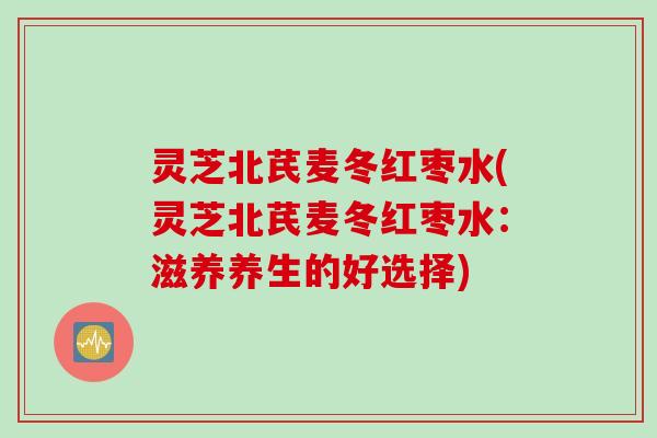 灵芝北芪麦冬红枣水(灵芝北芪麦冬红枣水：滋养养生的好选择)