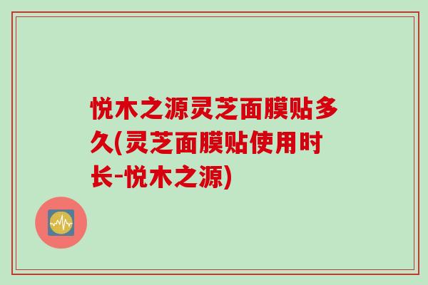 悦木之源灵芝面膜贴多久(灵芝面膜贴使用时长-悦木之源)