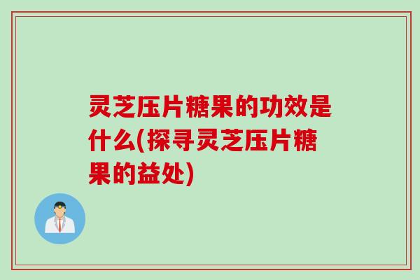 灵芝压片糖果的功效是什么(探寻灵芝压片糖果的益处)