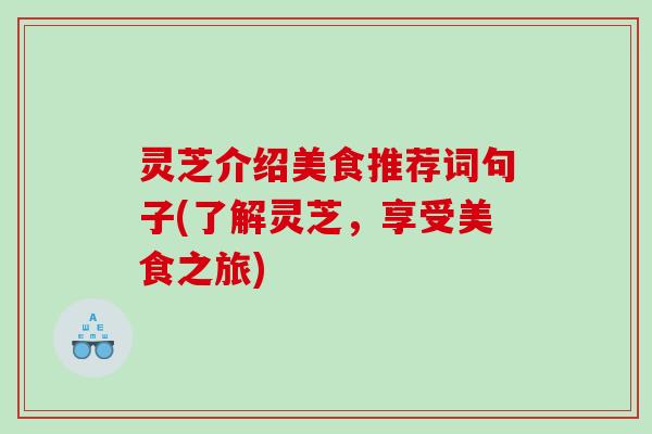 灵芝介绍美食推荐词句子(了解灵芝，享受美食之旅)