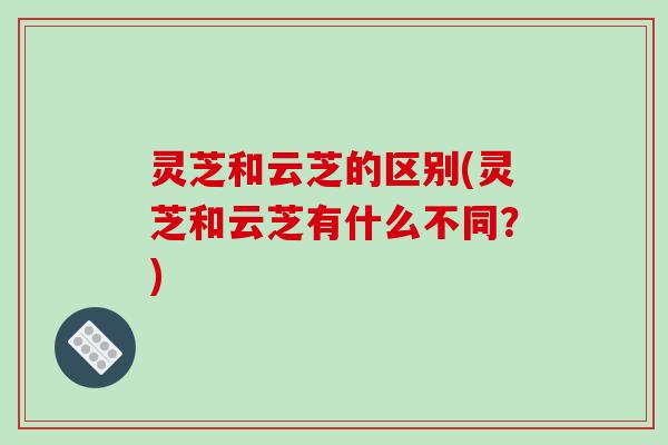 灵芝和云芝的区别(灵芝和云芝有什么不同？)