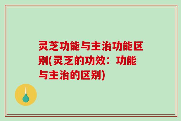 灵芝功能与主治功能区别(灵芝的功效：功能与主治的区别)