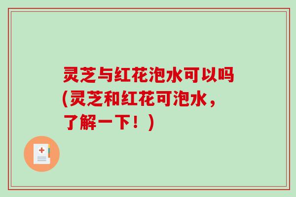 灵芝与红花泡水可以吗(灵芝和红花可泡水，了解一下！)