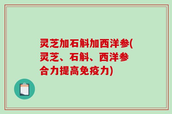 灵芝加石斛加西洋参(灵芝、石斛、西洋参 合力提高免疫力)