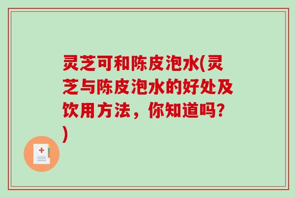 灵芝可和陈皮泡水(灵芝与陈皮泡水的好处及饮用方法，你知道吗？)