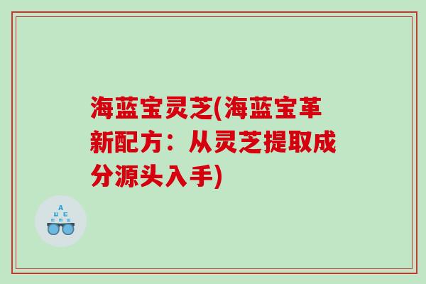 海蓝宝灵芝(海蓝宝革新配方：从灵芝提取成分源头入手)