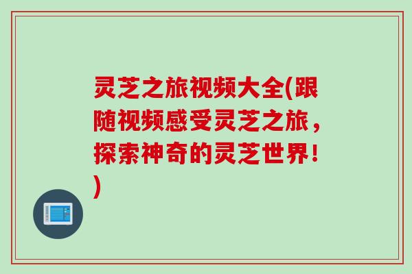 灵芝之旅视频大全(跟随视频感受灵芝之旅，探索神奇的灵芝世界！)