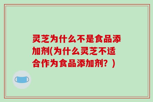 灵芝为什么不是食品添加剂(为什么灵芝不适合作为食品添加剂？)