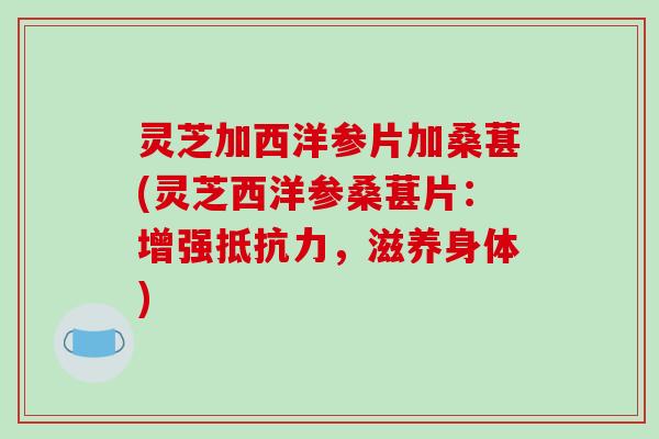 灵芝加西洋参片加桑葚(灵芝西洋参桑葚片：增强抵抗力，滋养身体)