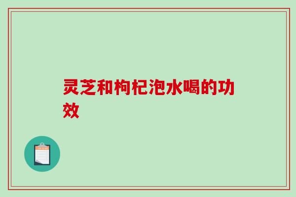 灵芝和枸杞泡水喝的功效