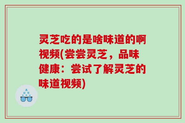 灵芝吃的是啥味道的啊视频(尝尝灵芝，品味健康：尝试了解灵芝的味道视频)