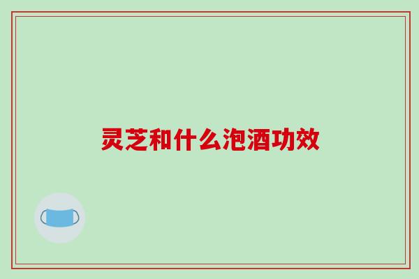灵芝和什么泡酒功效