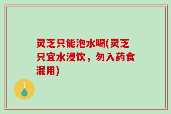 灵芝只能泡水喝(灵芝只宜水浸饮，勿入药食混用)