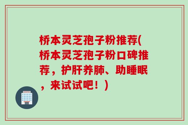 桥本灵芝孢子粉推荐(桥本灵芝孢子粉口碑推荐，护肝养肺、助睡眠，来试试吧！)