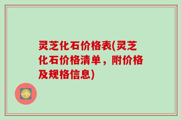 灵芝化石价格表(灵芝化石价格清单，附价格及规格信息)