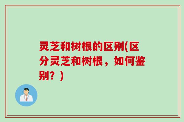 灵芝和树根的区别(区分灵芝和树根，如何鉴别？)