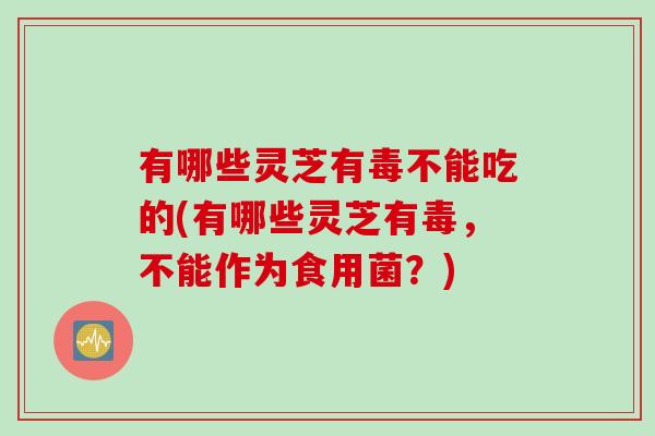 有哪些灵芝有毒不能吃的(有哪些灵芝有毒，不能作为食用菌？)