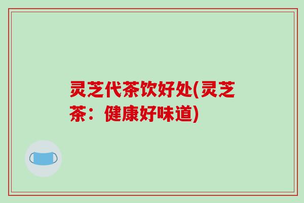 灵芝代茶饮好处(灵芝茶：健康好味道)