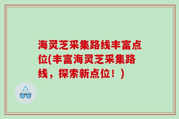 海灵芝采集路线丰富点位(丰富海灵芝采集路线，探索新点位！)