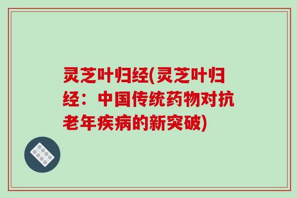 灵芝叶归经(灵芝叶归经：中国传统药物对抗老年疾病的新突破)