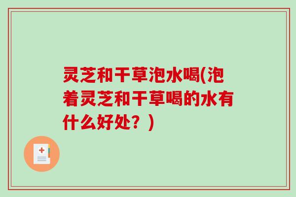 灵芝和干草泡水喝(泡着灵芝和干草喝的水有什么好处？)