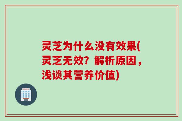 灵芝为什么没有效果(灵芝无效？解析原因，浅谈其营养价值)