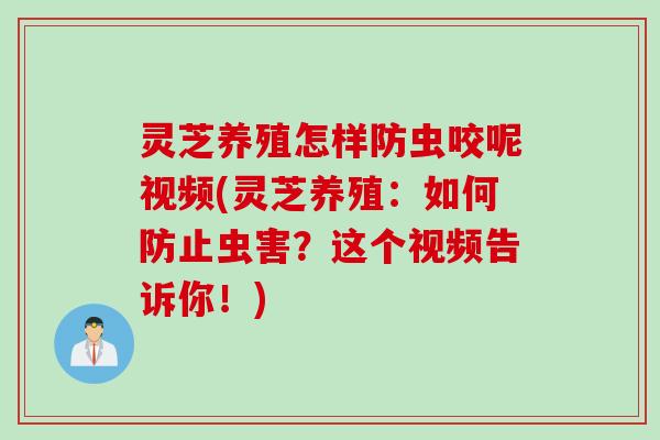 灵芝养殖怎样防虫咬呢视频(灵芝养殖：如何防止虫害？这个视频告诉你！)