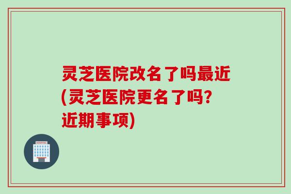 灵芝医院改名了吗最近(灵芝医院更名了吗？近期事项)