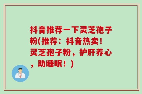 抖音推荐一下灵芝孢子粉(推荐：抖音热卖！灵芝孢子粉，护肝养心，助睡眠！)