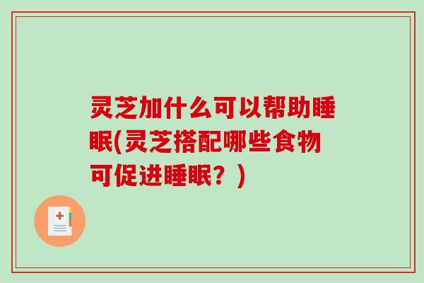 灵芝加什么可以帮助睡眠(灵芝搭配哪些食物可促进睡眠？)