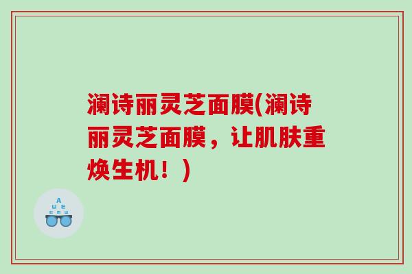澜诗丽灵芝面膜(澜诗丽灵芝面膜，让肌肤重焕生机！)