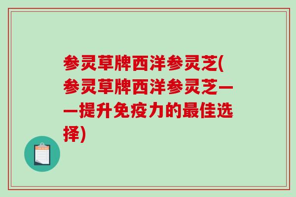 参灵草牌西洋参灵芝(参灵草牌西洋参灵芝——提升免疫力的最佳选择)