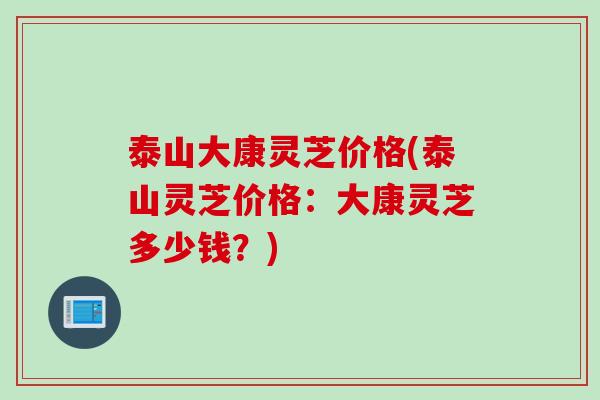 泰山大康灵芝价格(泰山灵芝价格：大康灵芝多少钱？)