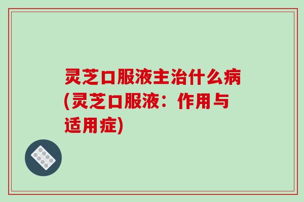 灵芝口服液主治什么病(灵芝口服液：作用与适用症)