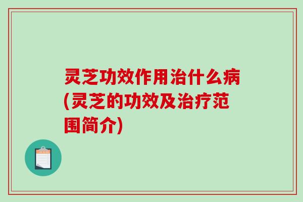 灵芝功效作用治什么病(灵芝的功效及治疗范围简介)