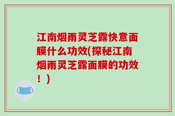 江南烟雨灵芝露快意面膜什么功效(探秘江南烟雨灵芝露面膜的功效！)