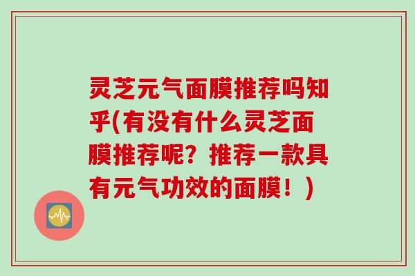 灵芝元气面膜推荐吗知乎(有没有什么灵芝面膜推荐呢？推荐一款具有元气功效的面膜！)