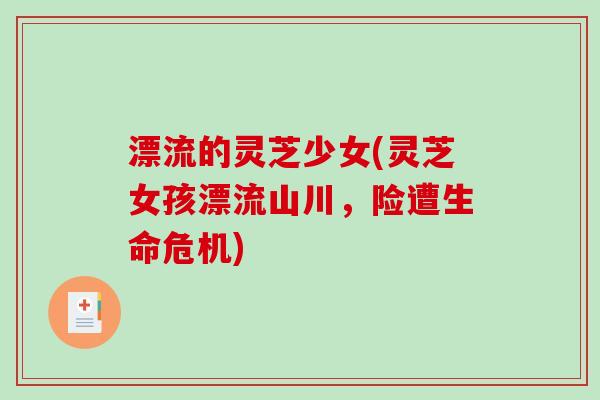 漂流的灵芝少女(灵芝女孩漂流山川，险遭生命危机)